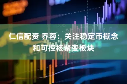 仁信配资 乔蓉：关注稳定币概念和可控核聚变板块