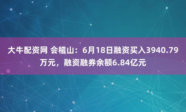 大牛配资网 会稽山：6月18日融资买入3940.79万元，融资融券余额6.84亿元