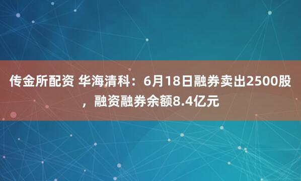 传金所配资 华海清科：6月18日融券卖出2500股，融资融券余额8.4亿元