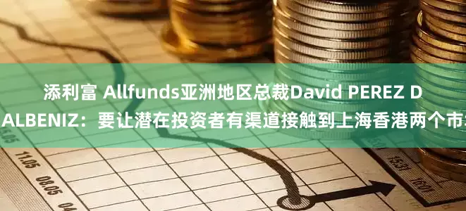 添利富 Allfunds亚洲地区总裁David PEREZ DE ALBENIZ：要让潜在投资者有渠道接触到上海香港两个市场