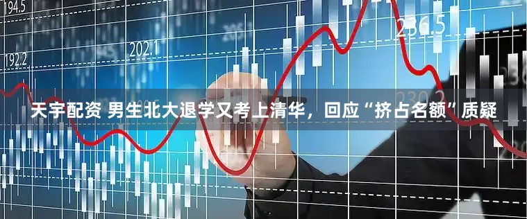 天宇配资 男生北大退学又考上清华，回应“挤占名额”质疑