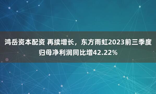 鸿岳资本配资 再续增长，东方雨虹2023前三季度归母净利润同比增42.22%