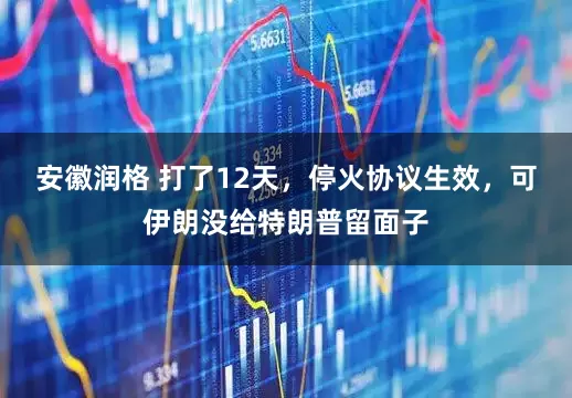 安徽润格 打了12天，停火协议生效，可伊朗没给特朗普留面子