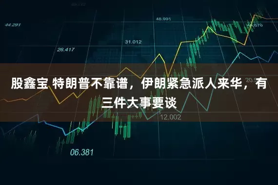 股鑫宝 特朗普不靠谱，伊朗紧急派人来华，有三件大事要谈