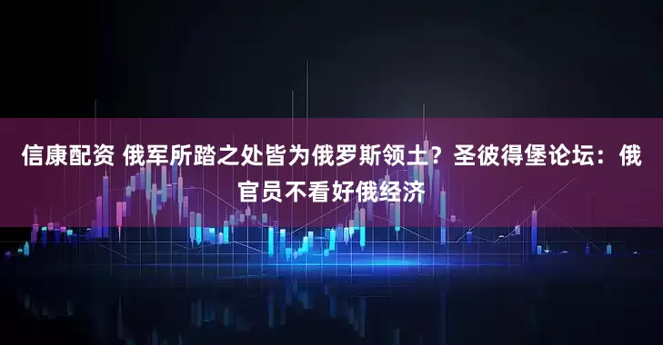 信康配资 俄军所踏之处皆为俄罗斯领土？圣彼得堡论坛：俄官员不看好俄经济