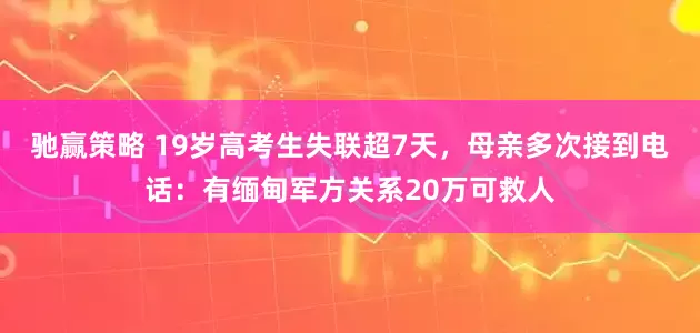 驰赢策略 19岁高考生失联超7天，母亲多次接到电话：有缅甸军方关系20万可救人
