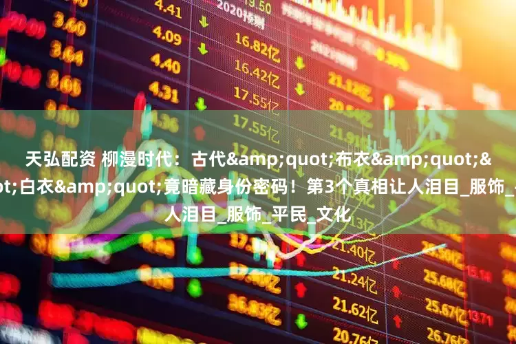 天弘配资 柳漫时代：古代&quot;布衣&quot;&quot;白衣&quot;竟暗藏身份密码！第3个真相让人泪目_服饰_平民_文化