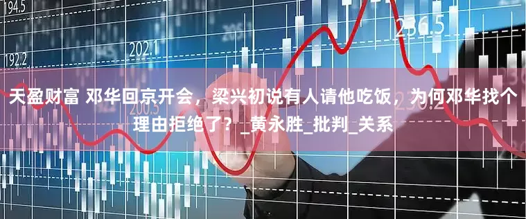 天盈财富 邓华回京开会，梁兴初说有人请他吃饭，为何邓华找个理由拒绝了？_黄永胜_批判_关系