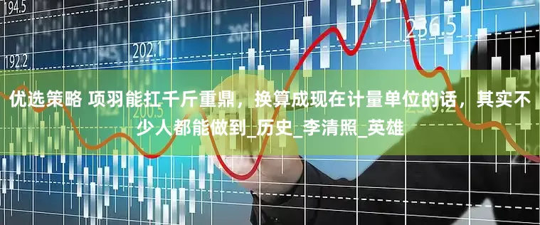 优选策略 项羽能扛千斤重鼎，换算成现在计量单位的话，其实不少人都能做到_历史_李清照_英雄