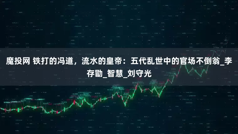 魔投网 铁打的冯道，流水的皇帝：五代乱世中的官场不倒翁_李存勖_智慧_刘守光