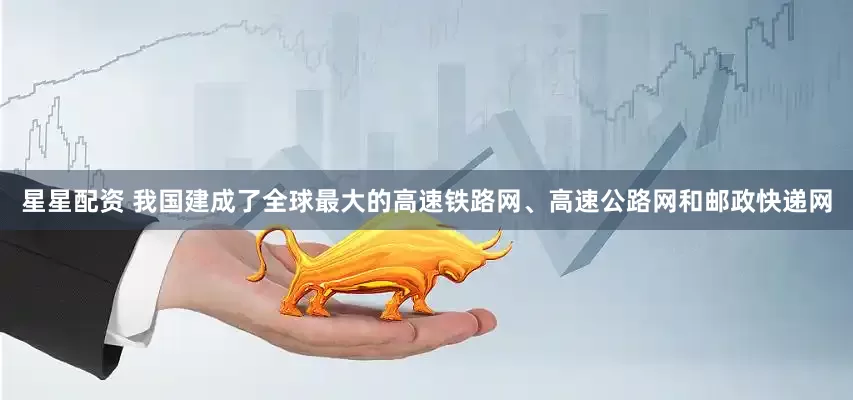 星星配资 我国建成了全球最大的高速铁路网、高速公路网和邮政快递网