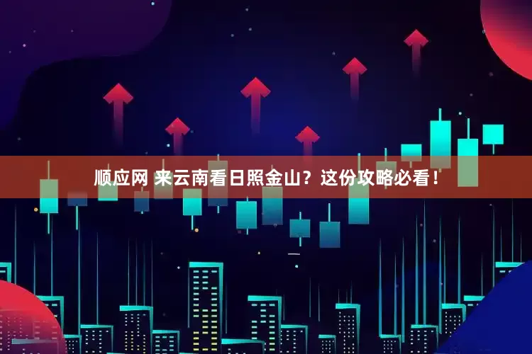 顺应网 来云南看日照金山？这份攻略必看！