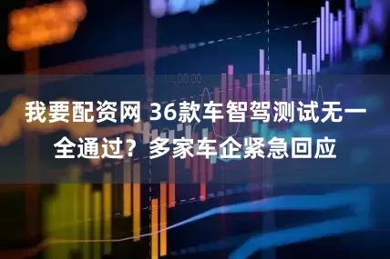 我要配资网 36款车智驾测试无一全通过？多家车企紧急回应