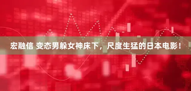 宏融信 变态男躲女神床下，尺度生猛的日本电影！