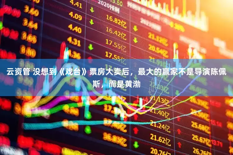 云资管 没想到《戏台》票房大卖后，最大的赢家不是导演陈佩斯，而是黄渤