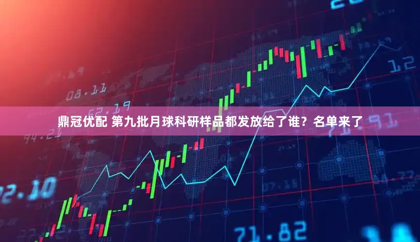 鼎冠优配 第九批月球科研样品都发放给了谁？名单来了