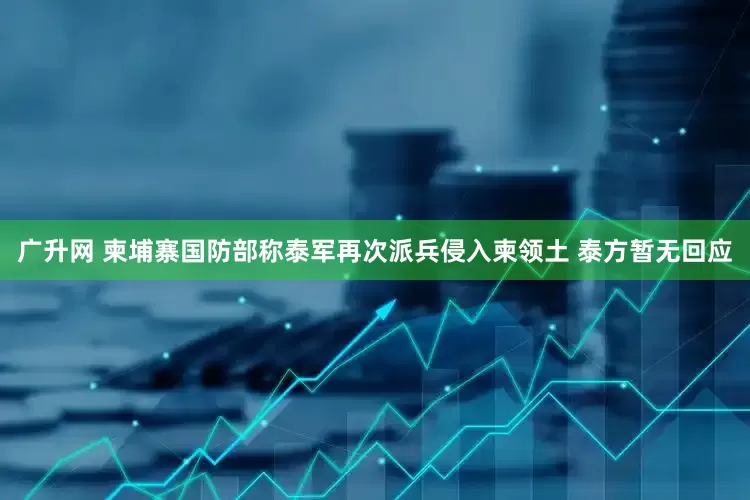 广升网 柬埔寨国防部称泰军再次派兵侵入柬领土 泰方暂无回应