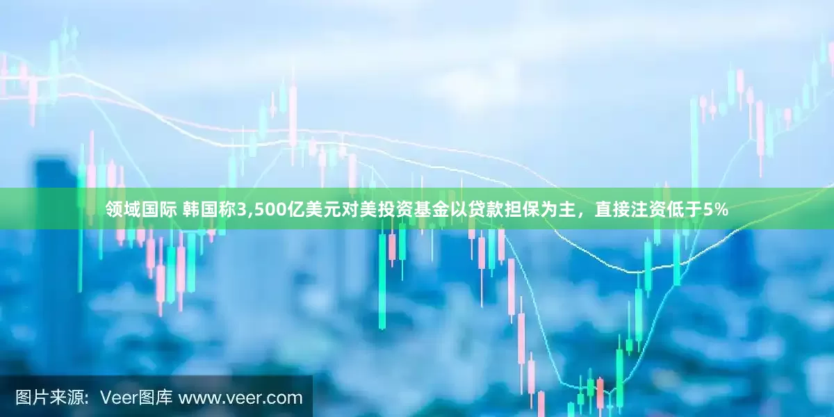 领域国际 韩国称3,500亿美元对美投资基金以贷款担保为主，直接注资低于5%