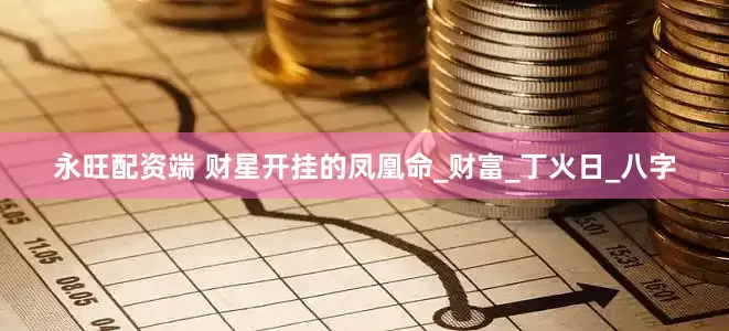 永旺配资端 财星开挂的凤凰命_财富_丁火日_八字