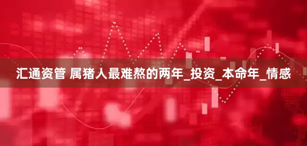 汇通资管 属猪人最难熬的两年_投资_本命年_情感
