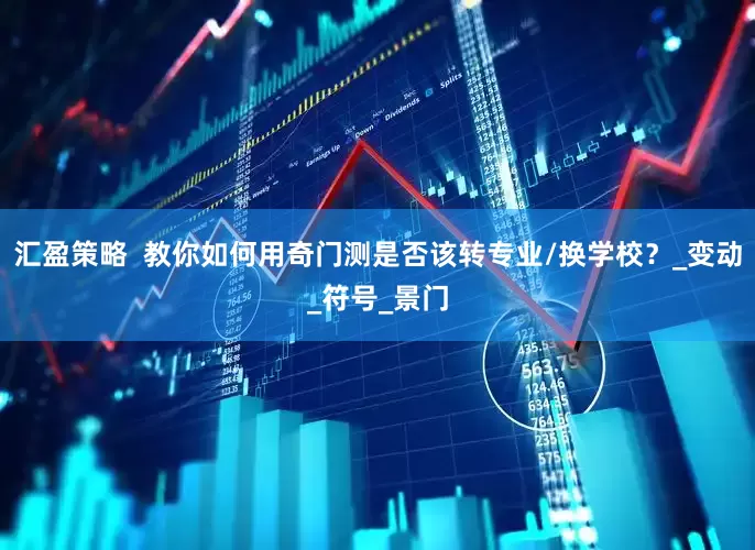 汇盈策略  教你如何用奇门测是否该转专业/换学校？_变动_符号_景门