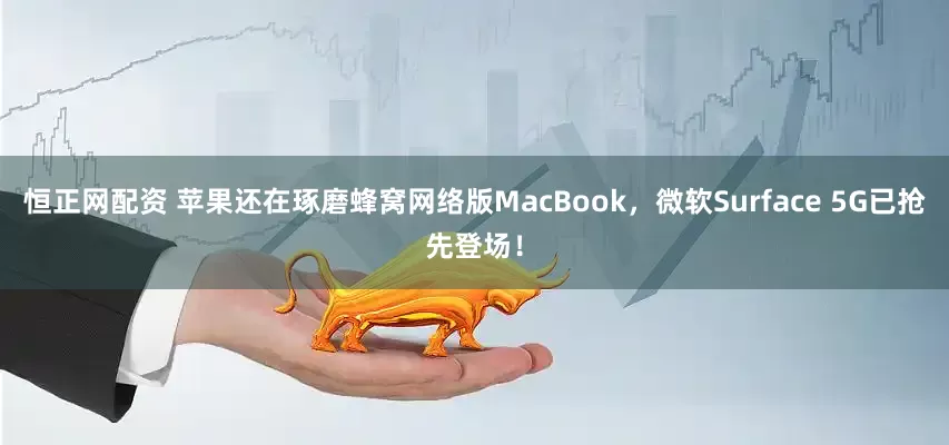 恒正网配资 苹果还在琢磨蜂窝网络版MacBook，微软Surface 5G已抢先登场！