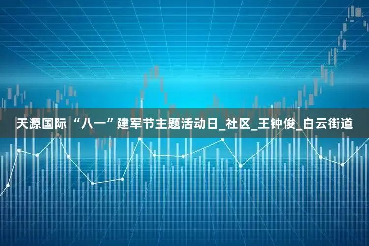 天源国际 “八一”建军节主题活动日_社区_王钟俊_白云街道