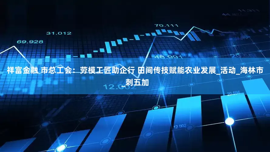 祥富金融 市总工会：劳模工匠助企行 田间传技赋能农业发展_活动_海林市_刺五加