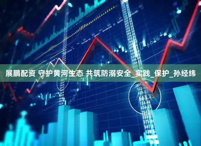 展鵬配资 守护黄河生态 共筑防溺安全_实践_保护_孙经纬