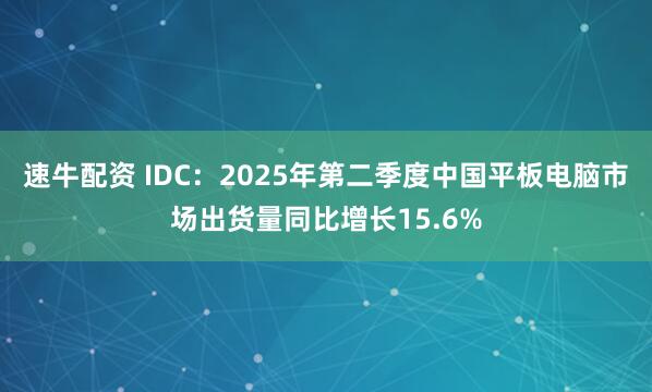速牛配资 IDC：2025年第二季度中国平板电脑市场出货量同比增长15.6%