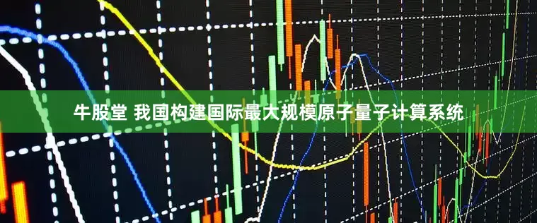 牛股堂 我国构建国际最大规模原子量子计算系统