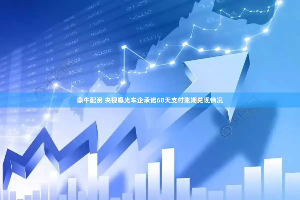 鼎牛配资 央视曝光车企承诺60天支付账期兑现情况