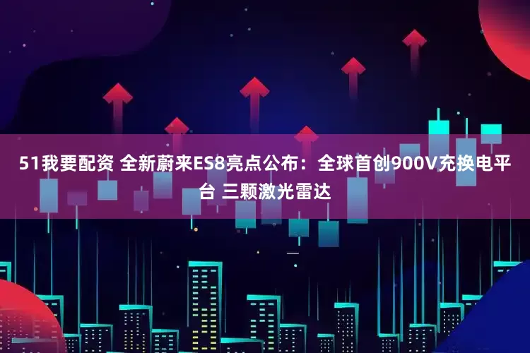 51我要配资 全新蔚来ES8亮点公布：全球首创900V充换电平台 三颗激光雷达