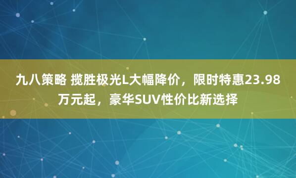 九八策略 揽胜极光L大幅降价，限时特惠23.98万元起，豪华SUV性价比新选择