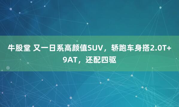 牛股堂 又一日系高颜值SUV，轿跑车身搭2.0T+9AT，还配四驱