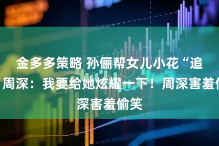 金多多策略 孙俪帮女儿小花“追星”周深：我要给她炫耀一下！周深害羞偷笑