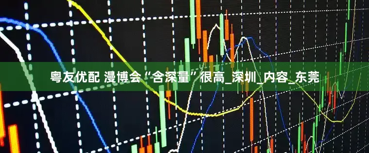 粤友优配 漫博会“含深量”很高_深圳_内容_东莞