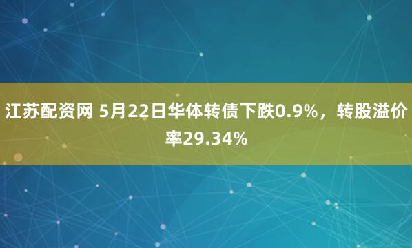 江苏配资网 5月22日华体转债下跌0.9%，转股溢价率29.34%