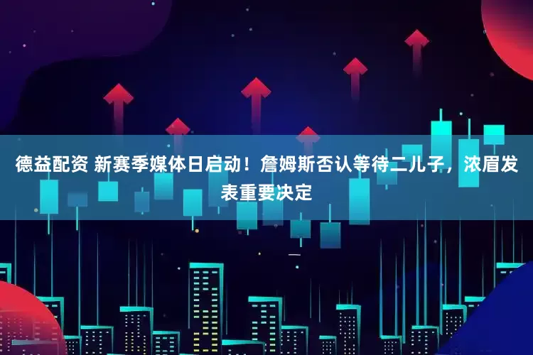 德益配资 新赛季媒体日启动！詹姆斯否认等待二儿子，浓眉发表重要决定