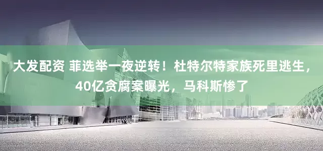 大发配资 菲选举一夜逆转！杜特尔特家族死里逃生，40亿贪腐案曝光，马科斯惨了
