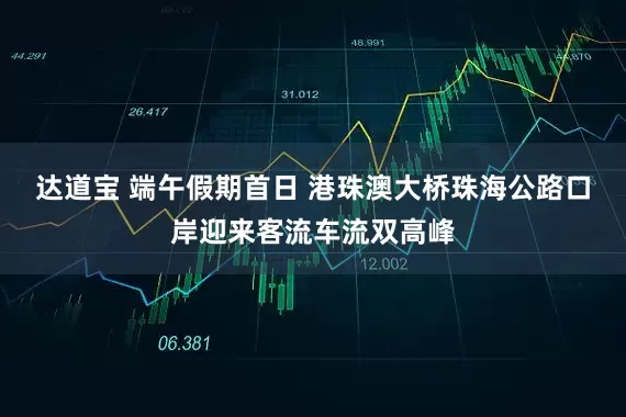 达道宝 端午假期首日 港珠澳大桥珠海公路口岸迎来客流车流双高峰