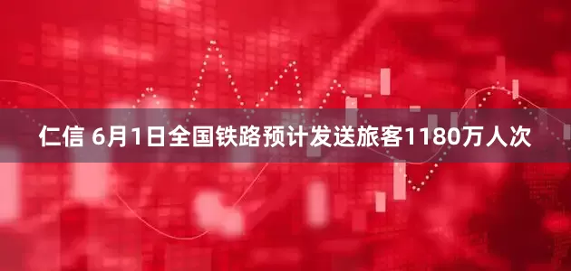 仁信 6月1日全国铁路预计发送旅客1180万人次