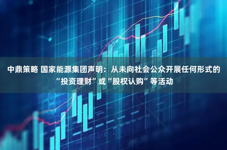 中鼎策略 国家能源集团声明：从未向社会公众开展任何形式的“投资理财”或“股权认购”等活动
