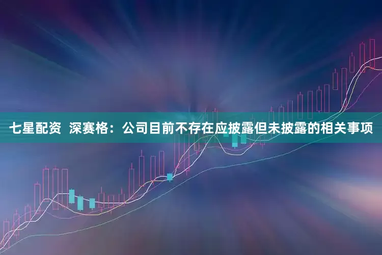 七星配资  深赛格：公司目前不存在应披露但未披露的相关事项