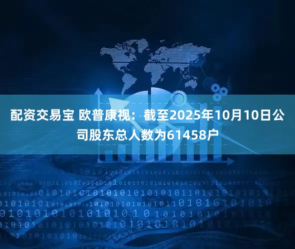 配资交易宝 欧普康视：截至2025年10月10日公司股东总人数为61458户