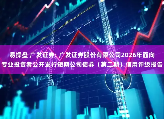 易操盘 广发证券: 广发证券股份有限公司2026年面向专业投资者公开发行短期公司债券（第二期）信用评级报告