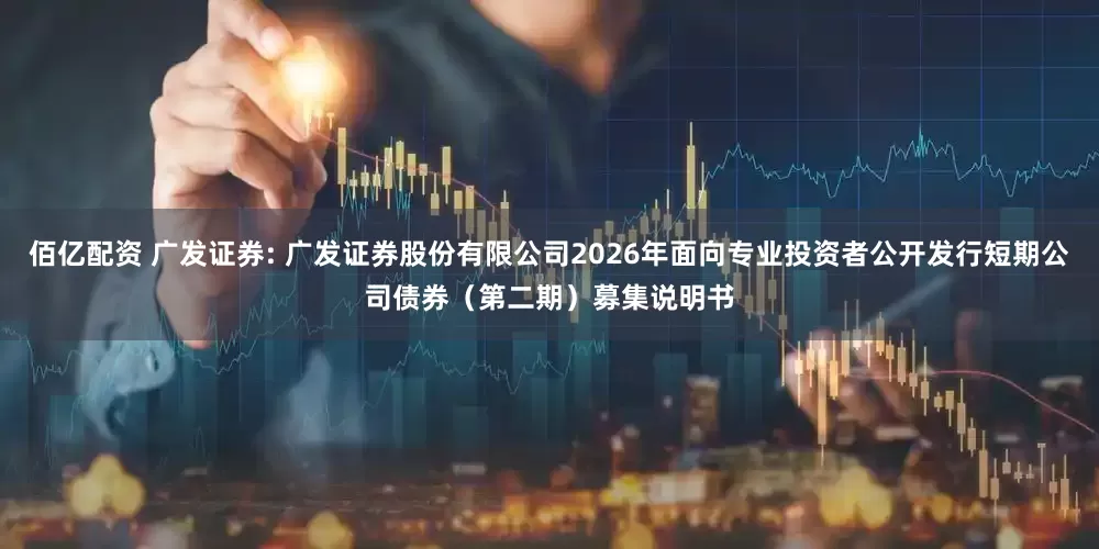 佰亿配资 广发证券: 广发证券股份有限公司2026年面向专业投资者公开发行短期公司债券（第二期）募集说明书