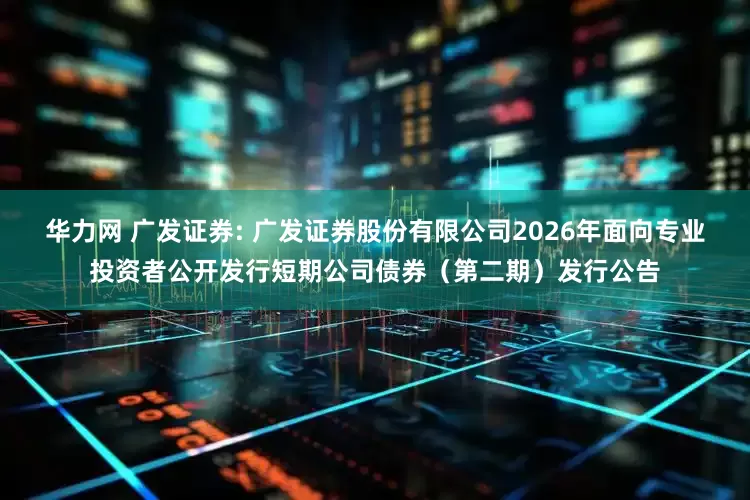 华力网 广发证券: 广发证券股份有限公司2026年面向专业投资者公开发行短期公司债券（第二期）发行公告