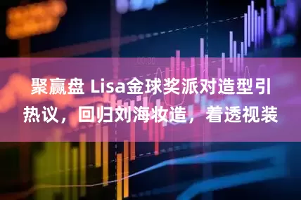 聚赢盘 Lisa金球奖派对造型引热议，回归刘海妆造，着透视装