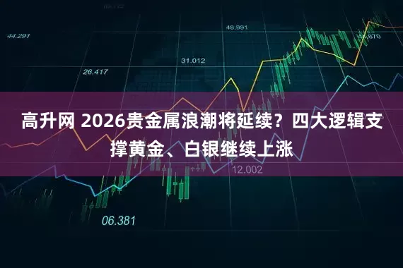 高升网 2026贵金属浪潮将延续？四大逻辑支撑黄金、白银继续上涨